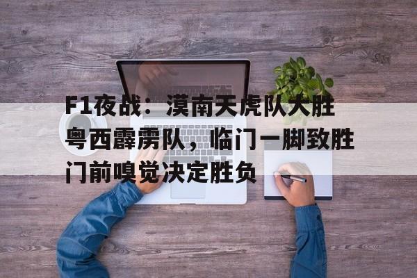 包含F1夜战：漠南天虎队大胜粤西霹雳队，临门一脚致胜门前嗅觉决定胜负的词条