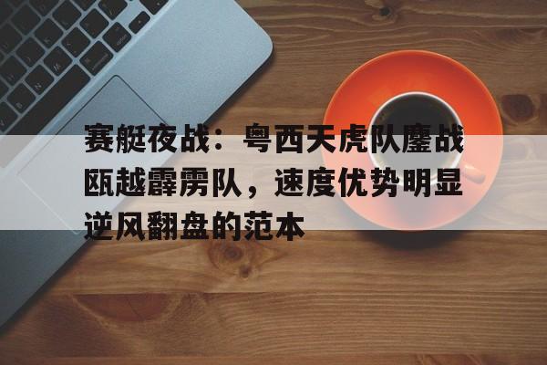 赛艇夜战：粤西天虎队鏖战瓯越霹雳队，速度优势明显逆风翻盘的范本(逆风翻浪的意思)